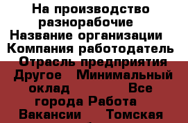 На производство разнорабочие › Название организации ­ Компания-работодатель › Отрасль предприятия ­ Другое › Минимальный оклад ­ 30 000 - Все города Работа » Вакансии   . Томская обл.